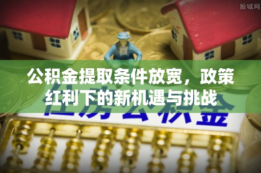 九龙公积金提取条件放宽，政策红利下的新机遇与挑战