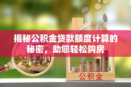 九龙揭秘公积金贷款额度计算的秘密，助您轻松购房