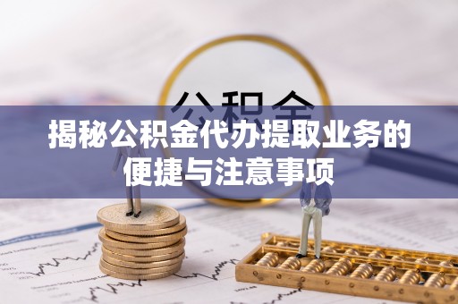 九龙揭秘公积金代办提取业务的便捷与注意事项