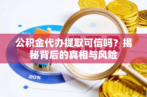 九龙公积金代办提取可信吗？揭秘背后的真相与风险