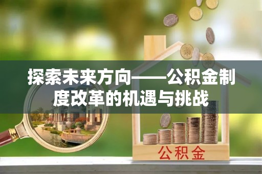 九龙探索未来方向——公积金制度改革的机遇与挑战
