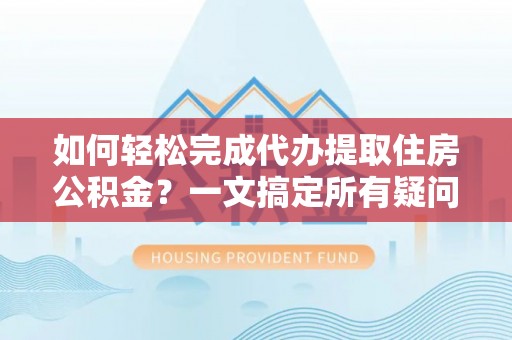 九龙如何轻松完成代办提取住房公积金？一文搞定所有疑问
