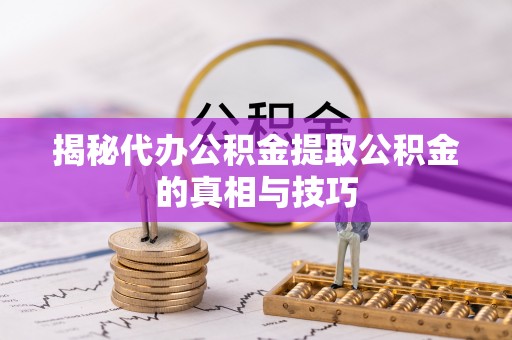 九龙揭秘代办公积金提取公积金的真相与技巧