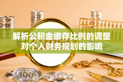 九龙解析公积金缴存比例的调整对个人财务规划的影响