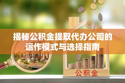 九龙揭秘公积金提取代办公司的运作模式与选择指南