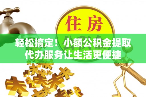 九龙轻松搞定！小额公积金提取代办服务让生活更便捷