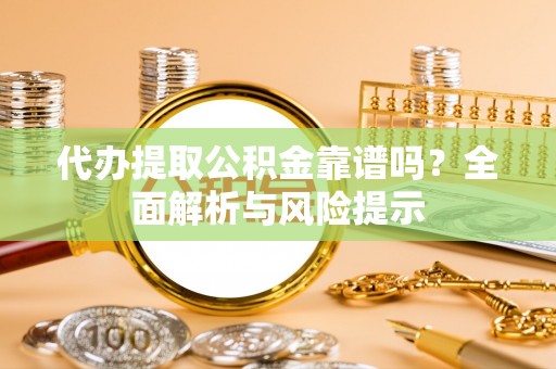 九龙代办提取公积金靠谱吗？全面解析与风险提示