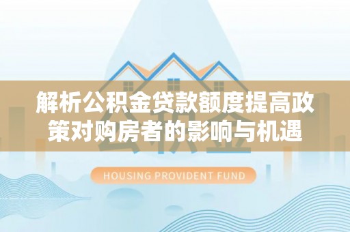 九龙解析公积金贷款额度提高政策对购房者的影响与机遇
