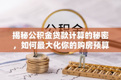 九龙揭秘公积金贷款计算的秘密，如何最大化你的购房预算