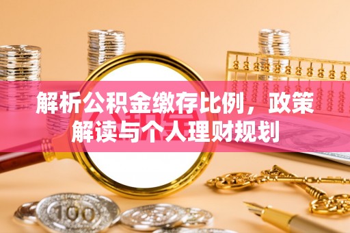 九龙解析公积金缴存比例，政策解读与个人理财规划