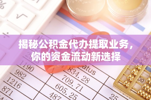 九龙揭秘公积金代办提取业务，你的资金流动新选择