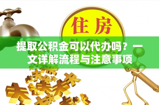 九龙提取公积金可以代办吗？一文详解流程与注意事项