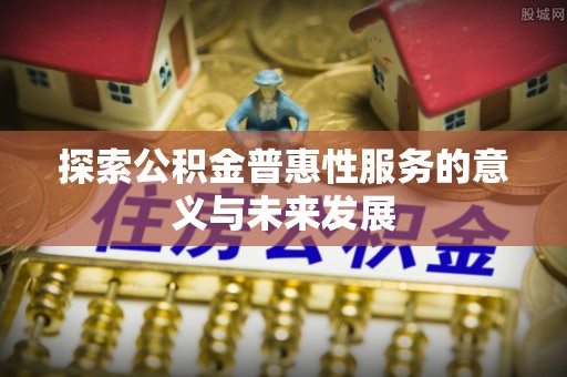 九龙探索公积金普惠性服务的意义与未来发展
