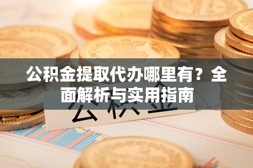 九龙公积金提取代办哪里有？全面解析与实用指南