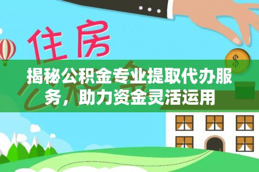 九龙揭秘公积金专业提取代办服务，助力资金灵活运用