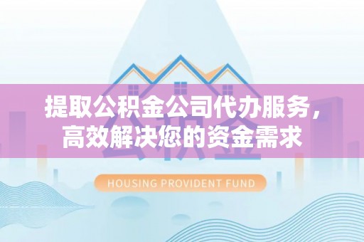 九龙提取公积金公司代办服务，高效解决您的资金需求
