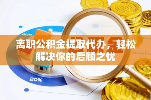 九龙离职公积金提取代办，轻松解决你的后顾之忧