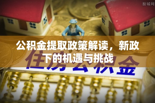 九龙公积金提取政策解读，新政下的机遇与挑战
