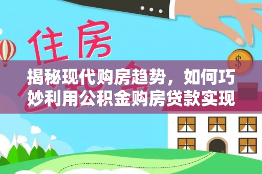 九龙揭秘现代购房趋势，如何巧妙利用公积金购房贷款实现置业梦想