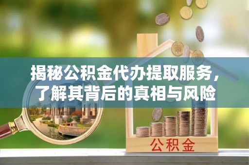 九龙揭秘公积金代办提取服务，了解其背后的真相与风险