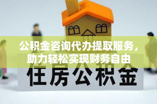 九龙公积金咨询代办提取服务，助力轻松实现财务自由