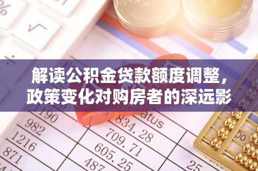 九龙解读公积金贷款额度调整，政策变化对购房者的深远影响
