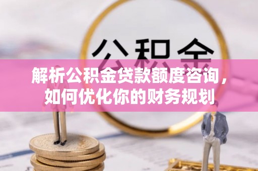 九龙解析公积金贷款额度咨询，如何优化你的财务规划