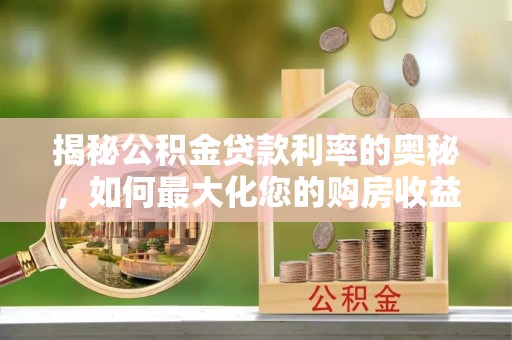 九龙揭秘公积金贷款利率的奥秘，如何最大化您的购房收益