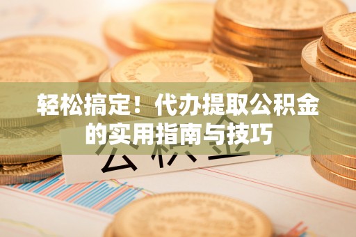 九龙轻松搞定！代办提取公积金的实用指南与技巧
