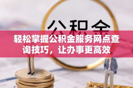 九龙轻松掌握公积金服务网点查询技巧，让办事更高效