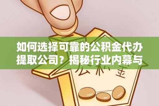 九龙如何选择可靠的公积金代办提取公司？揭秘行业内幕与服务指南