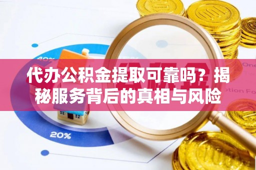 九龙代办公积金提取可靠吗？揭秘服务背后的真相与风险