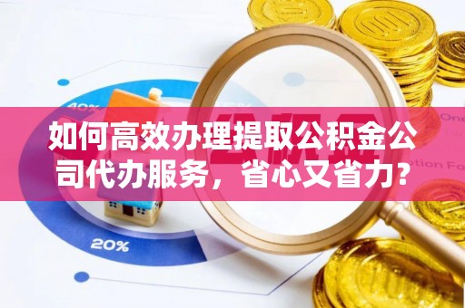 九龙如何高效办理提取公积金公司代办服务，省心又省力？