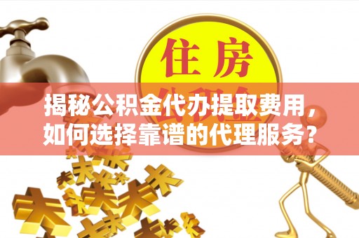 九龙揭秘公积金代办提取费用，如何选择靠谱的代理服务？