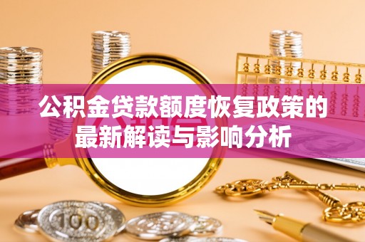 九龙公积金贷款额度恢复政策的最新解读与影响分析
