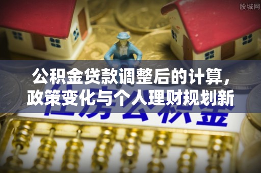 九龙公积金贷款调整后的计算，政策变化与个人理财规划新思路