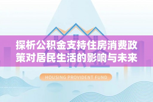 九龙探析公积金支持住房消费政策对居民生活的影响与未来展望