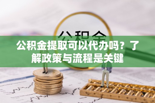 九龙公积金提取可以代办吗？了解政策与流程是关键