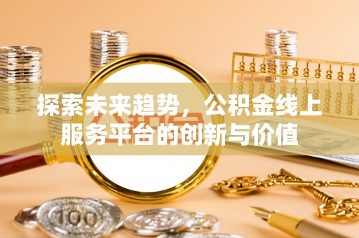 九龙探索未来趋势，公积金线上服务平台的创新与价值