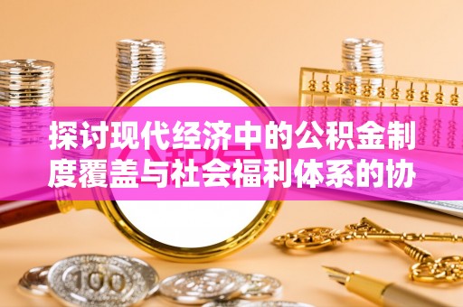 九龙探讨现代经济中的公积金制度覆盖与社会福利体系的协同发展