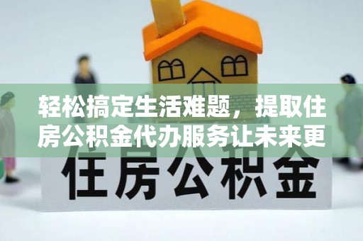 九龙轻松搞定生活难题，提取住房公积金代办服务让未来更安心