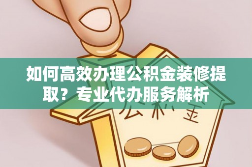 九龙如何高效办理公积金装修提取？专业代办服务解析