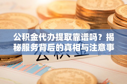 九龙公积金代办提取靠谱吗？揭秘服务背后的真相与注意事项