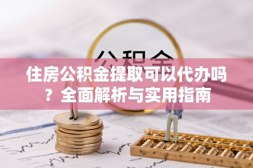 九龙住房公积金提取可以代办吗？全面解析与实用指南