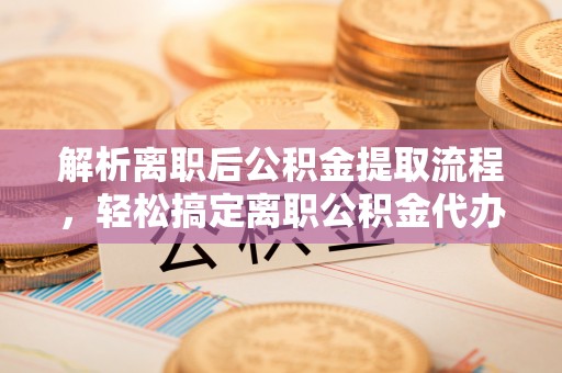 九龙解析离职后公积金提取流程，轻松搞定离职公积金代办提取手续
