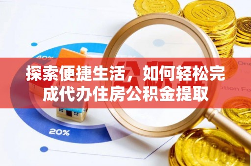 九龙探索便捷生活，如何轻松完成代办住房公积金提取