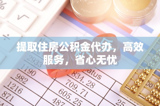 九龙提取住房公积金代办，高效服务，省心无忧