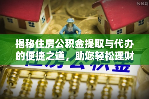 九龙揭秘住房公积金提取与代办的便捷之道，助您轻松理财