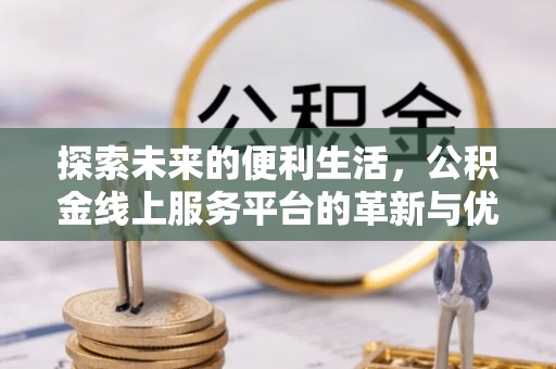 九龙探索未来的便利生活，公积金线上服务平台的革新与优势