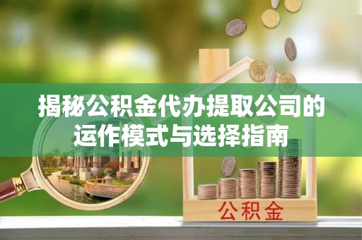 九龙揭秘公积金代办提取公司的运作模式与选择指南